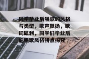 同学毕业后唱歌的风格与类型，歌声飘扬，歌词犀利，同学们毕业后的唱歌风格特点探究