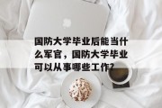 国防大学毕业后能当什么军官，国防大学毕业可以从事哪些工作?