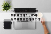 05后毕业生有什么样的职业选择？，05年后毕业生应怎样找工作？