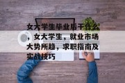 女大学生毕业后干什么，女大学生，就业市场大势所趋，求职指南及实战技巧