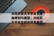 沈阳农业大学毕业生未来规划与展望，沈阳农大毕业生就业前景展望