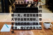 毕业五年后再次相见，这是多么让人感慨。我期待着和你重新相聚的那一天，希望你能像在大学毕业那天那样，带着微笑迎接我，五年后重逢，我们的微笑与热情,