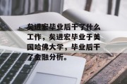 矣进宏毕业后干了什么工作，矣进宏毕业于美国哈佛大学，毕业后干了金融分析。