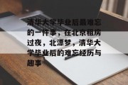 清华大学毕业后最难忘的一件事，在北京租房过夜，北漂梦，清华大学毕业后的难忘经历与趣事