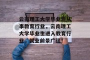 云南理工大学毕业后从事教育行业，云南理工大学毕业生进入教育行业，就业前景广阔！