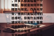 在毕业后的职业选择上，许多人都面临着一个难题。那就是如何平衡理想与现实。作为大学生，当我们面临这样的选择时，你有什么样的建议可以给出呢？答案可能取决于你的兴趣、能力和价值观。，大学生涯的选择，理想与现实的平衡之道