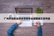 广州民航职业技术学院毕业后就业工资待遇