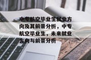 中专航空毕业生就业方向及其前景分析，中专航空毕业生，未来就业方向与前景分析
