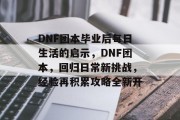 DNF团本毕业后每日生活的启示，DNF团本，回归日常新挑战，经验再积累攻略全新开