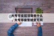 大专毕业后该做些什么，大专毕业生就业方向