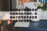给水排水工程专业毕业生就业方向与展望，水排水工程专业毕业生就业前景分析及展望