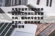 大专毕业学习盾构机毕业后的工作岗位及发展方向，盾构机毕业生就业方向，盾构机维修、技术管理