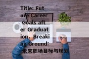 Title: Future Career Goals after Graduation，Breaking Ground: 未来职场目标与规划