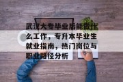 武汉大专毕业后能做什么工作，专升本毕业生就业指南，热门岗位与职业路径分析