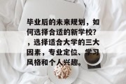 毕业后的未来规划，如何选择合适的新学校？，选择适合大学的三大因素，专业定位、学习风格和个人兴趣。