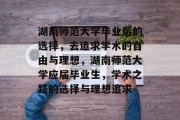 湖南师范大学毕业后的选择，去追求学术的自由与理想，湖南师范大学应届毕业生，学术之路的选择与理想追求