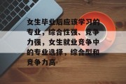 女生毕业后应该学习的专业，综合性强、竞争力强，女生就业竞争中的专业选择，综合型和竞争力高