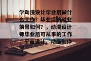 学动漫设计毕业后做什么工作？毕业后的就业前景如何？，动漫设计师毕业后可从事的工作，平面设计、动画制作等