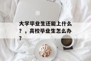 大学毕业生还能上什么？，高校毕业生怎么办？
