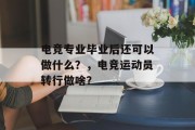 电竞专业毕业后还可以做什么？，电竞运动员转行做啥？