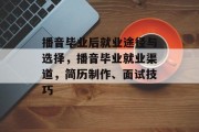 播音毕业后就业途径与选择，播音毕业就业渠道，简历制作、面试技巧