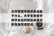 大学警官学院毕业后能干什么，大学生警察学院毕业后的就业前景分析及推荐求职点
