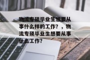 物流专硕毕业生想要从事什么样的工作？，物流专硕毕业生想要从事什么工作？