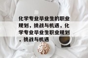 化学专业毕业生的职业规划，挑战与机遇，化学专业毕业生职业规划，挑战与机遇