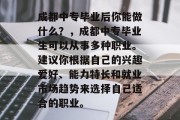 成都中专毕业后你能做什么？，成都中专毕业生可以从事多种职业。建议你根据自己的兴趣爱好、能力特长和就业市场趋势来选择自己适合的职业。