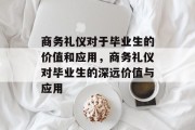商务礼仪对于毕业生的价值和应用，商务礼仪对毕业生的深远价值与应用