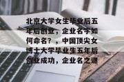 北京大学女生毕业后五年后创业，企业名字如何命名？，中国顶尖女博士大学毕业生五年后创业成功，企业名之谜