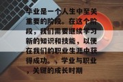 毕业是一个人生中至关重要的阶段。在这个阶段，我们需要继续学习新的知识和技能，以便在我们的职业生涯中获得成功。，学业与职业，关键的成长时期