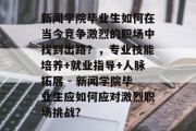 新闻学院毕业生如何在当今竞争激烈的职场中找到出路？，专业技能培养+就业指导+人脉拓展 - 新闻学院毕业生应如何应对激烈职场挑战?