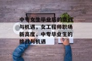 中专女生毕业后的挑战与机遇，女工程师职场新高度，中专毕业生的挑战与机遇