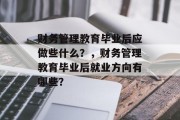 财务管理教育毕业后应做些什么？，财务管理教育毕业后就业方向有哪些？