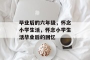 毕业后的六年级，怀念小学生活，怀念小学生活毕业后的回忆