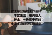 护士毕业后的工作选择，丰富生活，服务他人，护士，一份属于你的丰富多彩职业生涯规划