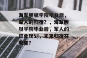 海军舰艇学院毕业后，军人的归宿？，海军舰艇学院毕业后，军人的职业规划，未来归宿在哪里?