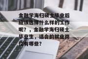 金融学海归硕士毕业后应该选择什么样的工作呢？，金融学海归硕士毕业生，适合的就业岗位有哪些？