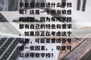 毕业后还能进什么学校呢？这是一个相当敏感的话题，因为每所学校都有自己的特色和要求。如果你正在考虑这个问题，可能需要综合考虑一些因素。，毕业可以进哪些学校？