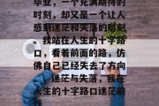 毕业，一个充满期待的时刻，却又是一个让人感到迷茫和失落的时刻。我站在人生的十字路口，看着前面的路，仿佛自己已经失去了方向。，迷茫与失落，我在人生的十字路口迷茫前行