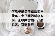 学电子商务毕业后能干什么，电子商务就业方向，互联网营销、产品运营、数据分析