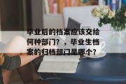 毕业后的档案应该交给何种部门？，毕业生档案的归档部门是哪个？