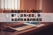 毕业后染什么头发好好看？，烫发+定型，毕业后的你美美的新造型！