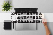 公共艺术毕业后干什么？，公共艺术毕业生就业前景分析与对策探讨