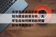 大学生毕业后的职业规划与就业前景分析，大学生应如何规划和把握职场发展路径?