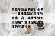 高三毕业后的留什么书——寻找生活的深度与宽度，高三毕业生该如何深造？生活深度与宽度的寻求指南