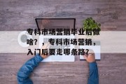 专科市场营销毕业后做啥？，专科市场营销，入门后要走哪条路？