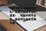 戏剧学院毕业后能干什么？答案可能超乎你的想象！，戏剧学院毕业生，专业特长探索无限可能