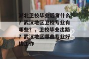 湖北卫校毕业后考什么？武汉地区卫校专业有哪些？，卫校毕业出路？武汉地区哪些专业好找工作